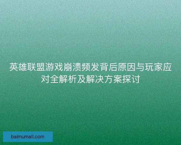 英雄联盟游戏崩溃频发背后原因与玩家应对全解析及解决方案探讨
