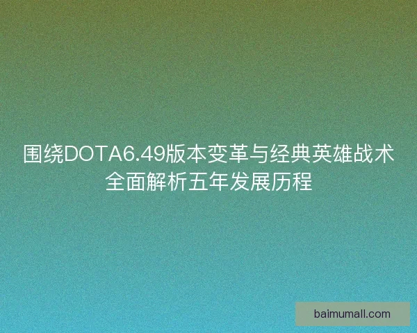 围绕DOTA6.49版本变革与经典英雄战术全面解析五年发展历程