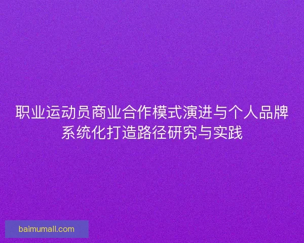 职业运动员商业合作模式演进与个人品牌系统化打造路径研究与实践