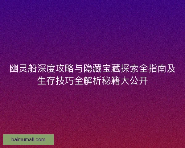 幽灵船深度攻略与隐藏宝藏探索全指南及生存技巧全解析秘籍大公开