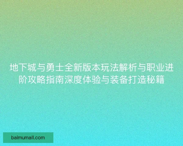 地下城与勇士全新版本玩法解析与职业进阶攻略指南深度体验与装备打造秘籍 地下城与勇士全新版本玩法解析与职业进阶攻略指南深度体验与装备打造秘籍