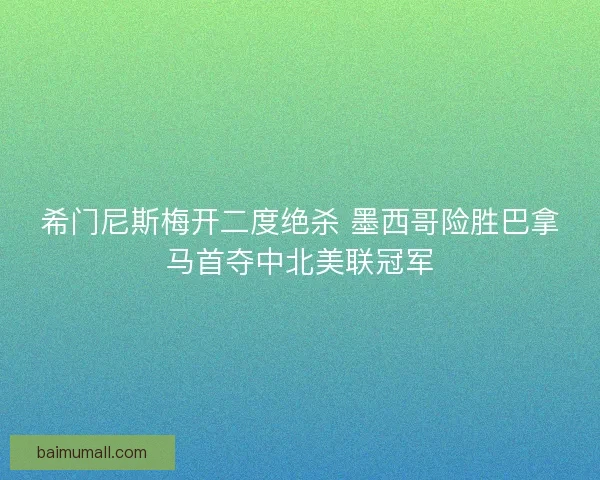 希门尼斯梅开二度绝杀 墨西哥险胜巴拿马首夺中北美联冠军