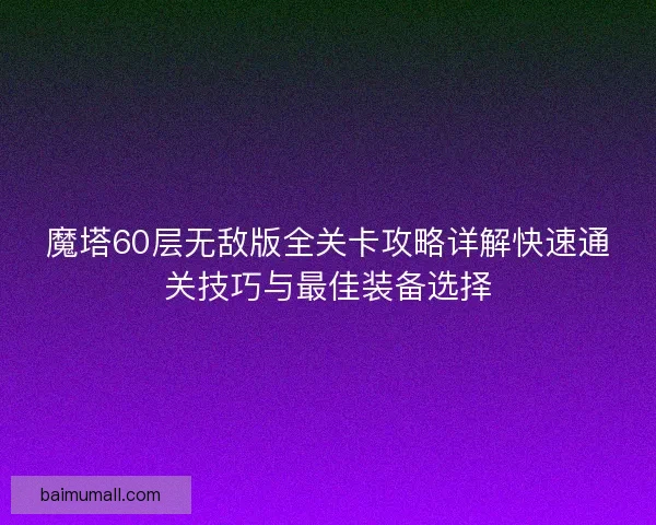魔塔60层无敌版全关卡攻略详解快速通关技巧与最佳装备选择 魔塔60层无敌版全关卡攻略详解快速通关技巧与最佳装备选择