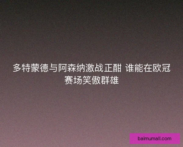 多特蒙德与阿森纳激战正酣 谁能在欧冠赛场笑傲群雄
