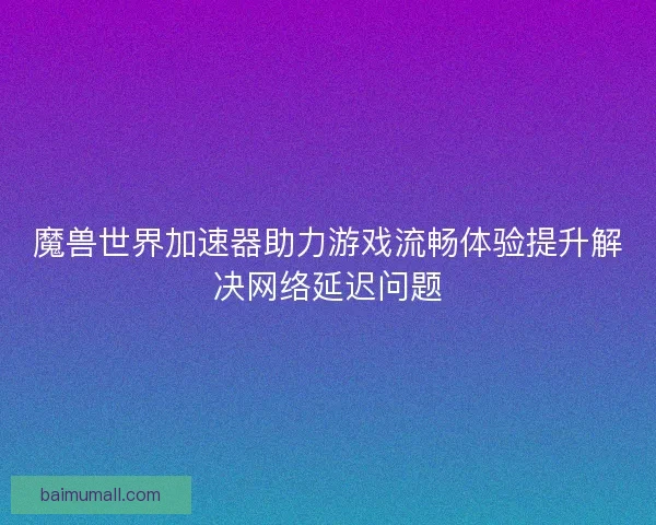 魔兽世界加速器助力游戏流畅体验提升解决网络延迟问题 魔兽世界加速器助力游戏流畅体验提升解决网络延迟问题