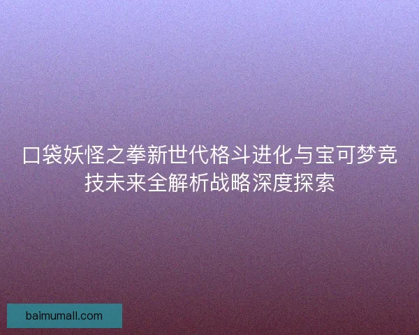口袋妖怪之拳新世代格斗进化与宝可梦竞技未来全解析战略深度探索
