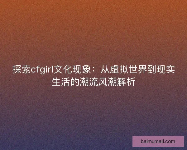 探索cfgirl文化现象：从虚拟世界到现实生活的潮流风潮解析