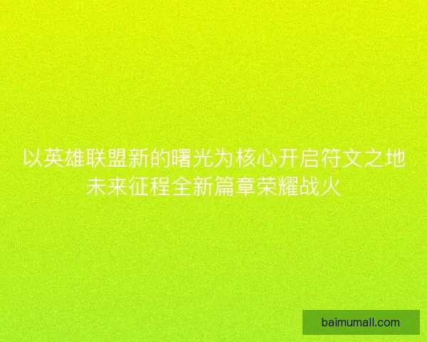 以英雄联盟新的曙光为核心开启符文之地未来征程全新篇章荣耀战火