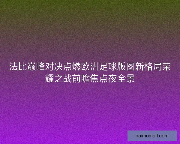 法比巅峰对决点燃欧洲足球版图新格局荣耀之战前瞻焦点夜全景