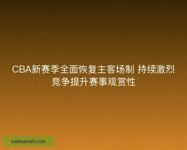 CBA新赛季全面恢复主客场制 持续激烈竞争提升赛事观赏性 CBA新赛季全面恢复主客场制 持续激烈竞争提升赛事观赏性