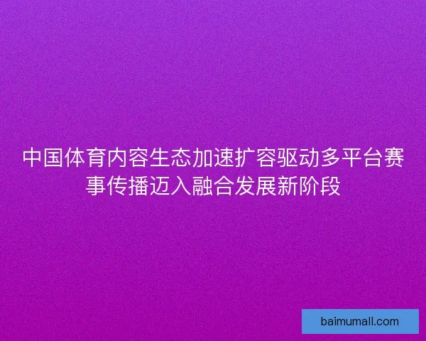 中国体育内容生态加速扩容驱动多平台赛事传播迈入融合发展新阶段 中国体育内容生态加速扩容驱动多平台赛事传播迈入融合发展新阶段