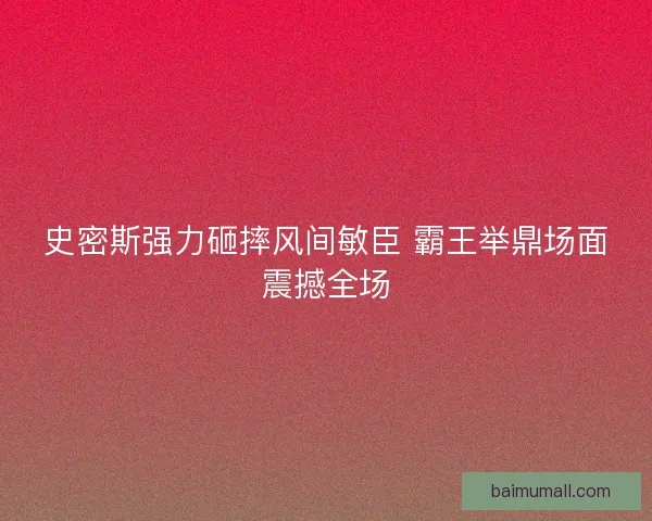 史密斯强力砸摔风间敏臣 霸王举鼎场面震撼全场 史密斯强力砸摔风间敏臣 霸王举鼎场面震撼全场