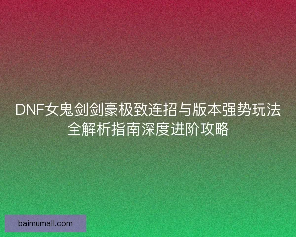 DNF女鬼剑剑豪极致连招与版本强势玩法全解析指南深度进阶攻略 DNF女鬼剑剑豪极致连招与版本强势玩法全解析指南深度进阶攻略