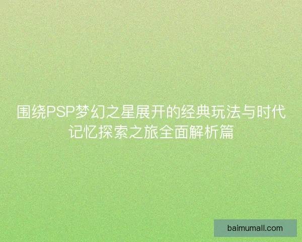 围绕PSP梦幻之星展开的经典玩法与时代记忆探索之旅全面解析篇 围绕PSP梦幻之星展开的经典玩法与时代记忆探索之旅全面解析篇