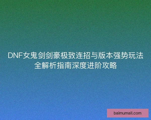 DNF女鬼剑剑豪极致连招与版本强势玩法全解析指南深度进阶攻略