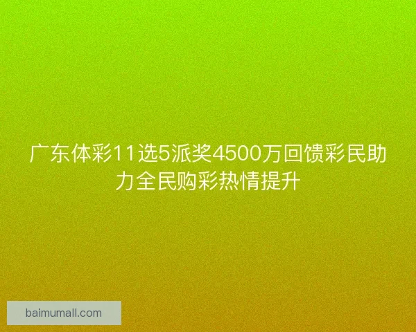 广东体彩11选5派奖4500万回馈彩民助力全民购彩热情提升 广东体彩11选5派奖4500万回馈彩民助力全民购彩热情提升