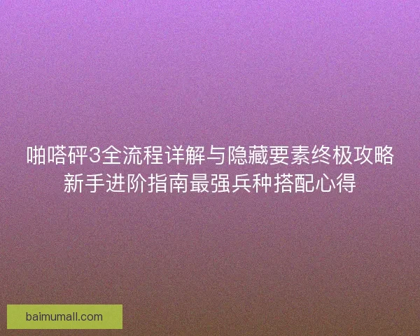 啪嗒砰3全流程详解与隐藏要素终极攻略新手进阶指南最强兵种搭配心得