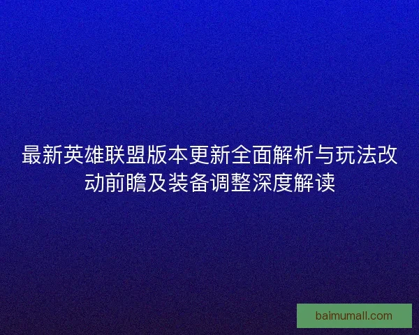 最新英雄联盟版本更新全面解析与玩法改动前瞻及装备调整深度解读 最新英雄联盟版本更新全面解析与玩法改动前瞻及装备调整深度解读